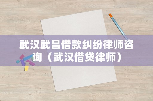 武漢武昌借款糾紛律師咨詢（武漢借貸律師）