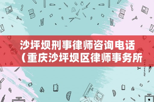 沙坪壩刑事律師咨詢電話（重慶沙坪壩區律師事務所電話）