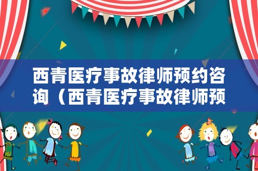 西青醫(yī)療事故律師預(yù)約咨詢（西青醫(yī)療事故律師預(yù)約咨詢電話）