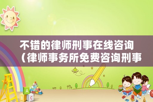 不錯的律師刑事在線咨詢（律師事務所免費咨詢刑事律師）