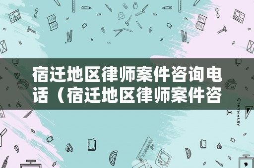 宿遷地區律師案件咨詢電話（宿遷地區律師案件咨詢電話號碼）