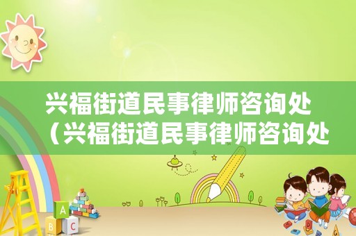 興福街道民事律師咨詢處（興福街道民事律師咨詢處在哪里）