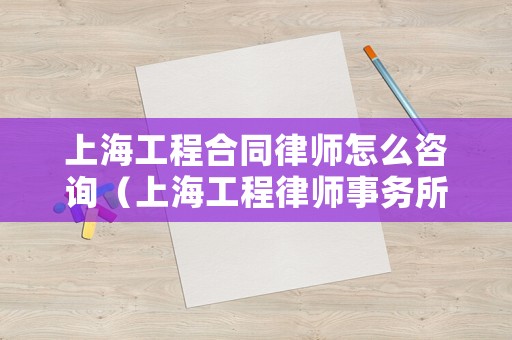 上海工程合同律師怎么咨詢（上海工程律師事務(wù)所）