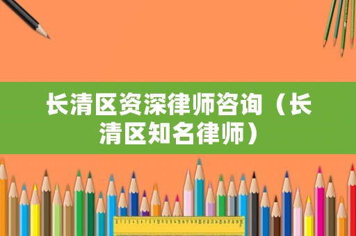 長清區資深律師咨詢（長清區知名律師）