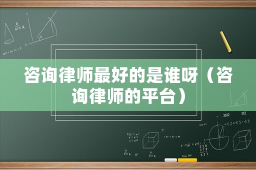 咨詢律師最好的是誰呀（咨詢律師的平臺）