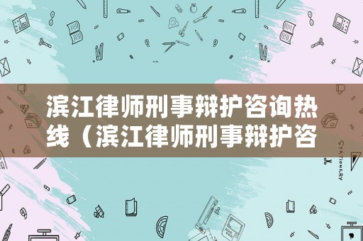 濱江律師刑事辯護咨詢熱線（濱江律師刑事辯護咨詢熱線電話號碼）