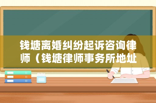 錢(qián)塘離婚糾紛起訴咨詢(xún)律師（錢(qián)塘律師事務(wù)所地址）