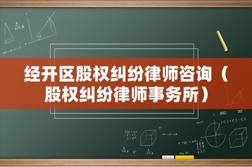 經(jīng)開區(qū)股權(quán)糾紛律師咨詢（股權(quán)糾紛律師事務(wù)所）