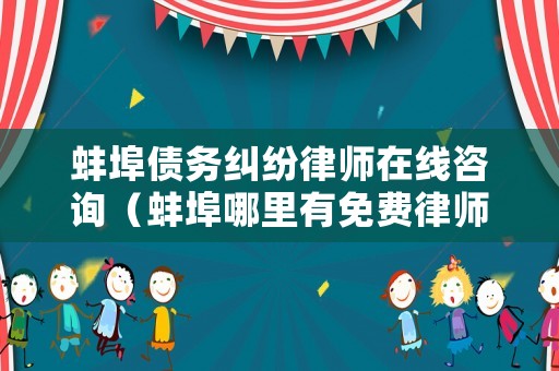 蚌埠債務糾紛律師在線咨詢（蚌埠哪里有免費律師咨詢）
