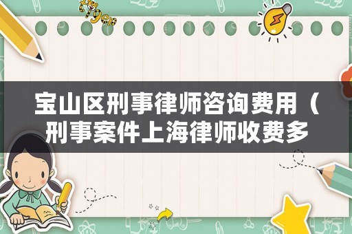 寶山區(qū)刑事律師咨詢費(fèi)用（刑事案件上海律師收費(fèi)多少錢）