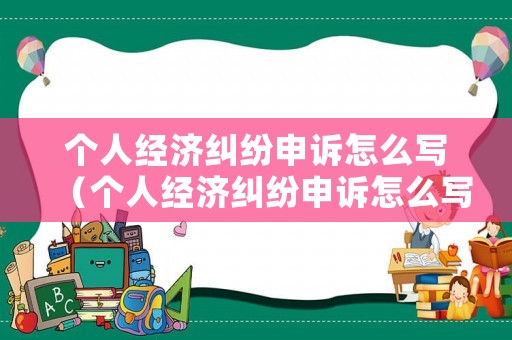 個(gè)人經(jīng)濟(jì)糾紛申訴怎么寫(xiě)（個(gè)人經(jīng)濟(jì)糾紛申訴怎么寫(xiě)范文）