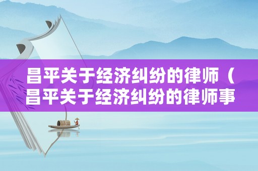 昌平關(guān)于經(jīng)濟(jì)糾紛的律師（昌平關(guān)于經(jīng)濟(jì)糾紛的律師事務(wù)所）