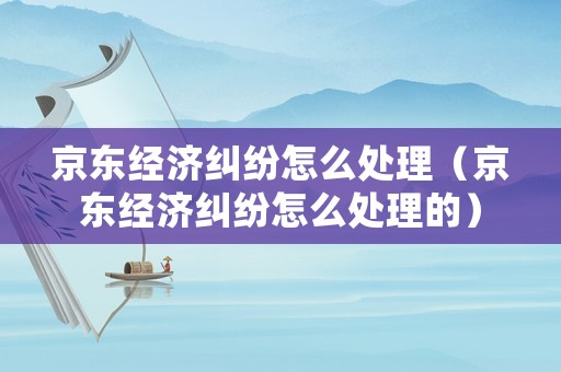京東經濟糾紛怎么處理（京東經濟糾紛怎么處理的）