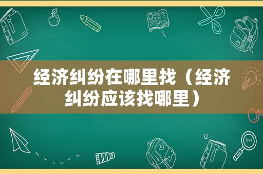 經濟糾紛在哪里找（經濟糾紛應該找哪里）