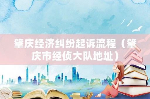 肇慶經濟糾紛起訴流程（肇慶市經偵大隊地址）
