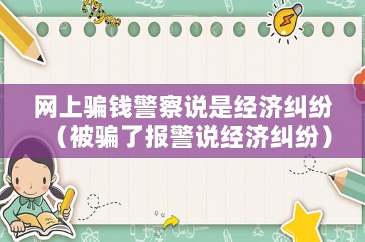 網上騙錢警察說是經濟糾紛（被騙了報警說經濟糾紛）