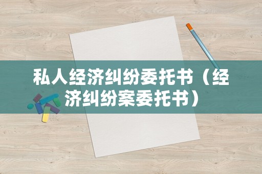 私人經濟糾紛委托書（經濟糾紛案委托書）