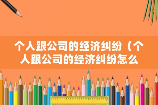 個人跟公司的經(jīng)濟(jì)糾紛（個人跟公司的經(jīng)濟(jì)糾紛怎么處理）