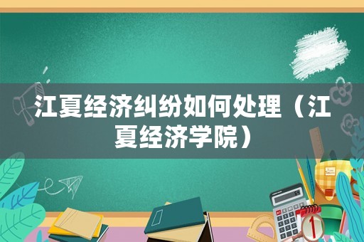江夏經濟糾紛如何處理（江夏經濟學院）