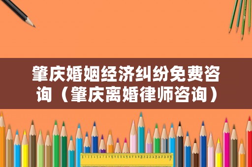 肇慶婚姻經濟糾紛免費咨詢（肇慶離婚律師咨詢）