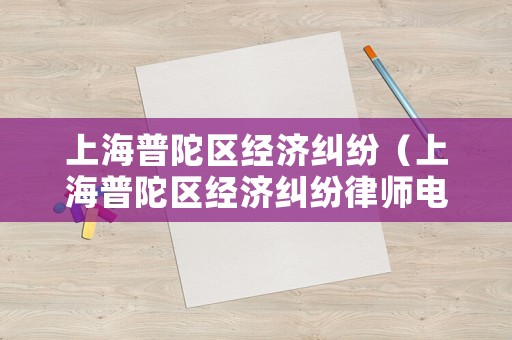 上海普陀區經濟糾紛（上海普陀區經濟糾紛律師電話）