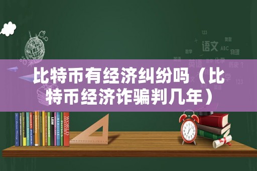 比特幣有經濟糾紛嗎（比特幣經濟詐騙判幾年）