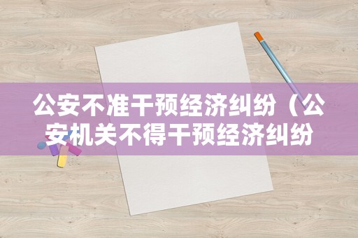 公安不準干預經濟糾紛（公安機關不得干預經濟糾紛有哪些政策規定）
