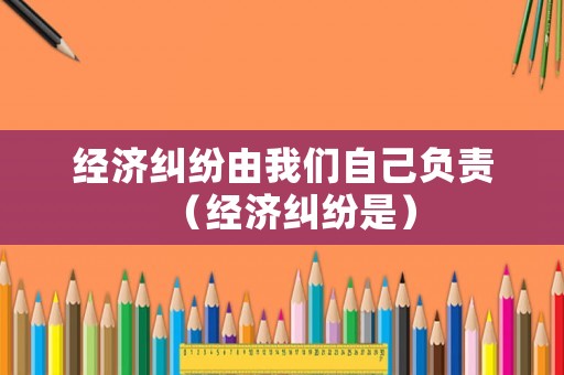 經濟糾紛由我們自己負責（經濟糾紛是）
