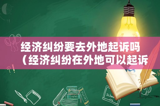 經濟糾紛要去外地起訴嗎（經濟糾紛在外地可以起訴嗎）