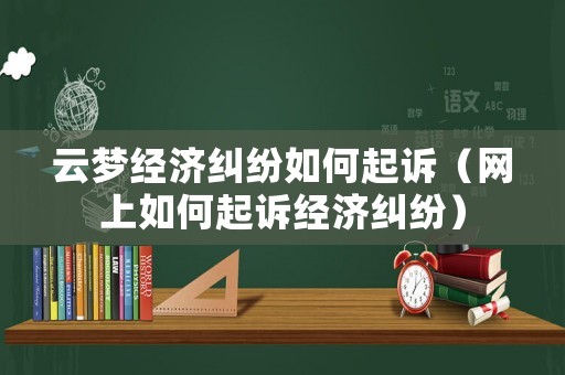 云夢經濟糾紛如何起訴（網上如何起訴經濟糾紛）
