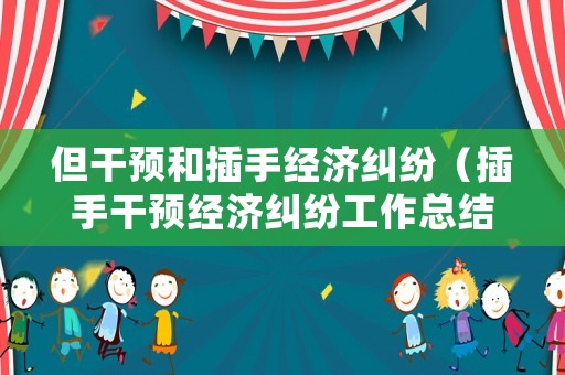 但干預(yù)和插手經(jīng)濟糾紛（插手干預(yù)經(jīng)濟糾紛工作總結(jié)）