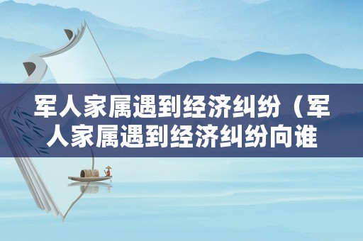 軍人家屬遇到經(jīng)濟(jì)糾紛（軍人家屬遇到經(jīng)濟(jì)糾紛向誰(shuí)求助）