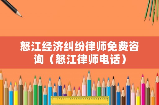 怒江經濟糾紛律師免費咨詢（怒江律師電話）