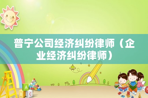 普寧公司經(jīng)濟(jì)糾紛律師（企業(yè)經(jīng)濟(jì)糾紛律師）