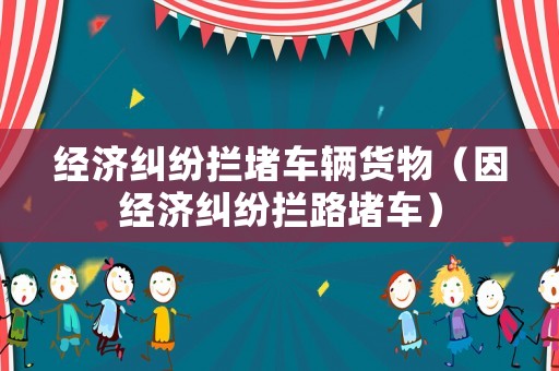 經濟糾紛攔堵車輛貨物（因經濟糾紛攔路堵車）