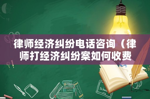 律師經(jīng)濟(jì)糾紛電話咨詢（律師打經(jīng)濟(jì)糾紛案如何收費(fèi)）