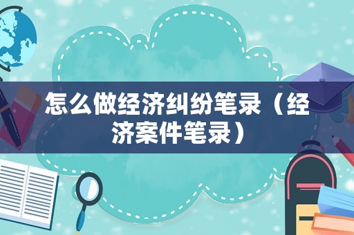 怎么做經濟糾紛筆錄（經濟案件筆錄）
