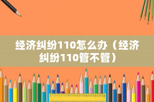 經(jīng)濟(jì)糾紛110怎么辦（經(jīng)濟(jì)糾紛110管不管）