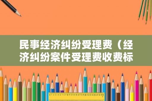 民事經(jīng)濟(jì)糾紛受理費(fèi)（經(jīng)濟(jì)糾紛案件受理費(fèi)收費(fèi)標(biāo)準(zhǔn)）