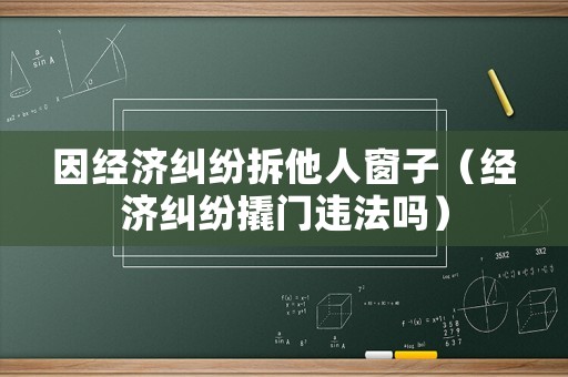 因經濟糾紛拆他人窗子（經濟糾紛撬門違法嗎）