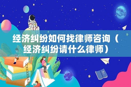 經濟糾紛如何找律師咨詢（經濟糾紛請什么律師）