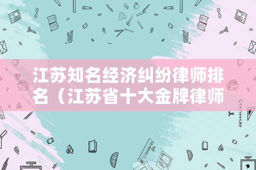 江蘇知名經濟糾紛律師排名（江蘇省十大金牌律師）