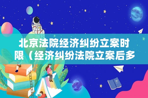 北京法院經濟糾紛立案時限（經濟糾紛法院立案后多久結案）