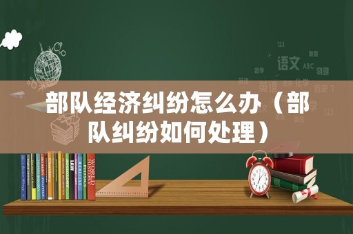 部隊(duì)經(jīng)濟(jì)糾紛怎么辦（部隊(duì)糾紛如何處理）