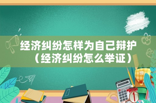 經濟糾紛怎樣為自己辯護（經濟糾紛怎么舉證）