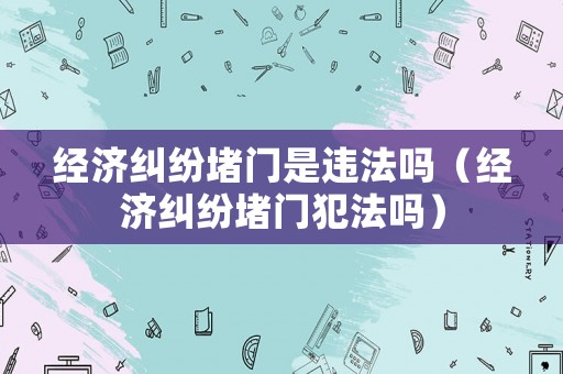 經(jīng)濟(jì)糾紛堵門(mén)是違法嗎（經(jīng)濟(jì)糾紛堵門(mén)犯法嗎）