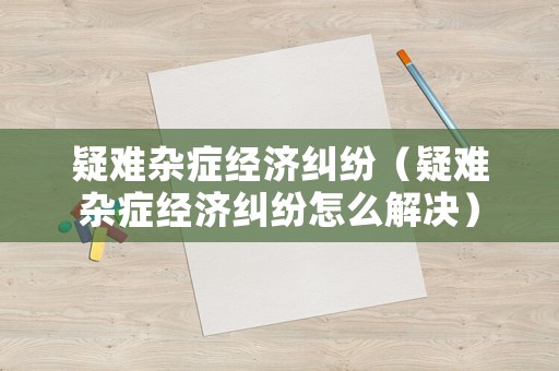 疑難雜癥經濟糾紛（疑難雜癥經濟糾紛怎么解決）