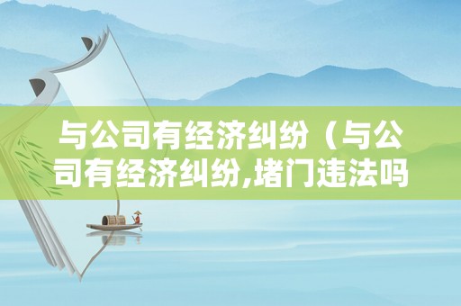 與公司有經濟糾紛（與公司有經濟糾紛,堵門違法嗎）