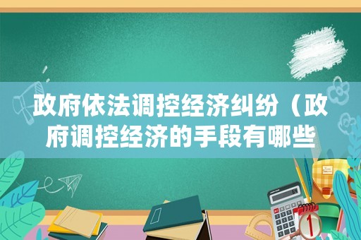 政府依法調控經濟糾紛（政府調控經濟的手段有哪些）