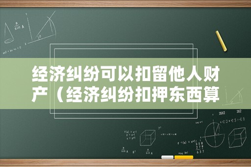 經(jīng)濟(jì)糾紛可以扣留他人財(cái)產(chǎn)（經(jīng)濟(jì)糾紛扣押東西算盜竊么）